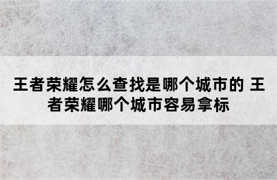 王者荣耀怎么查找是哪个城市的 王者荣耀哪个城市容易拿标